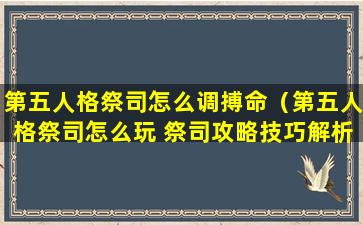 第五人格祭司怎么调搏命（第五人格祭司怎么玩 祭司攻略技巧解析）
